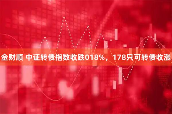 金财顺 中证转债指数收跌018%，178只可转债收涨