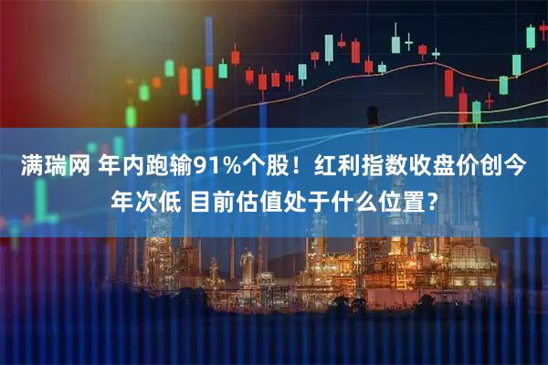 满瑞网 年内跑输91%个股！红利指数收盘价创今年次低 目前估值处于什么位置？