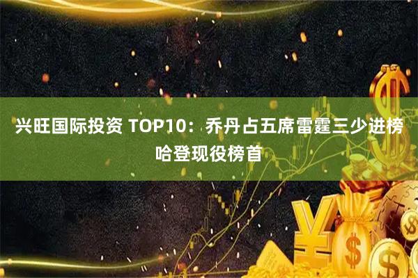 兴旺国际投资 TOP10：乔丹占五席雷霆三少进榜哈登现役榜首