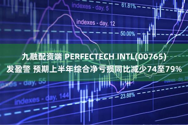 九融配资端 PERFECTECH INTL(00765)发盈警 预期上半年综合净亏损同比减少74至79%