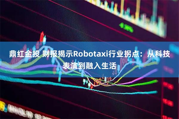 鼎红金投 财报揭示Robotaxi行业拐点：从科技表演到融入生活