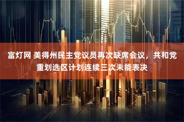 富灯网 美得州民主党议员再次缺席会议，共和党重划选区计划连续三次未能表决