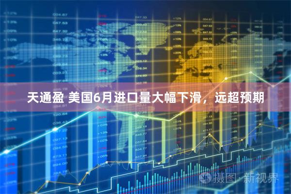 天通盈 美国6月进口量大幅下滑，远超预期