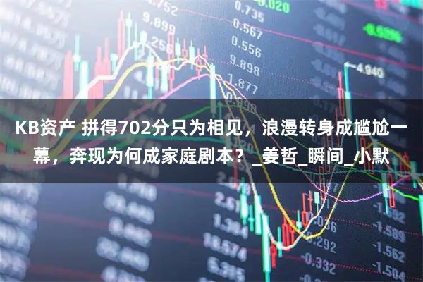 KB资产 拼得702分只为相见，浪漫转身成尴尬一幕，奔现为何成家庭剧本？_姜哲_瞬间_小默