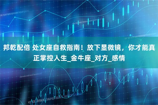 邦乾配倍 处女座自救指南！放下显微镜，你才能真正掌控人生_金牛座_对方_感情