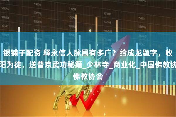 银铺子配资 释永信人脉圈有多广？给成龙题字，收李阳为徒，送普京武功秘籍_少林寺_商业化_中国佛教协会