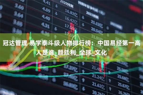 冠达管理 易学泰斗级人物排行榜：中国易经第一高人是谁_颜廷利_全球_文化