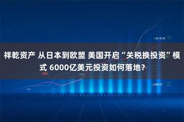 祥乾资产 从日本到欧盟 美国开启“关税换投资”模式 6000亿美元投资如何落地？
