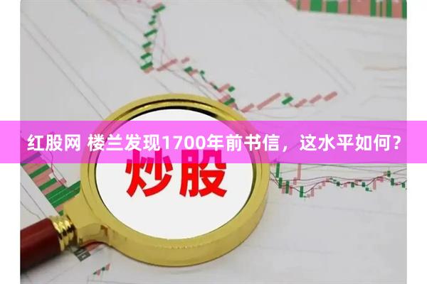红股网 楼兰发现1700年前书信，这水平如何？