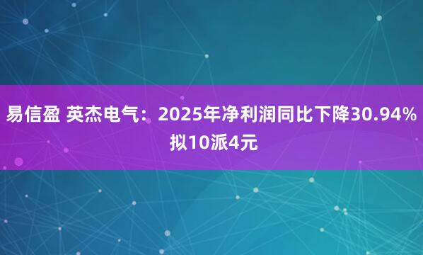 易信盈 英杰电气：2025年净利润同比下降30.94% 拟10派4元
